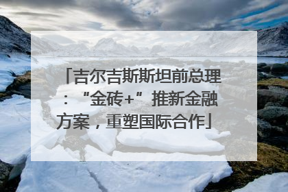 吉尔吉斯斯坦前总理：“金砖+”推新金融方案，重塑国际合作