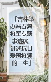 吉林举办冯占海将军专题事迹展 讲述抗日爱国将领的一生