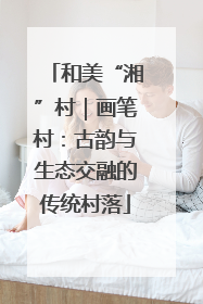 和美“湘”村｜画笔村：古韵与生态交融的传统村落