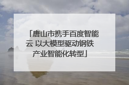 唐山市携手百度智能云 以大模型驱动钢铁产业智能化转型