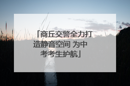 商丘交警全力打造静音空间 为中考考生护航