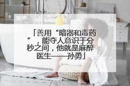 善用“暗器和毒药”，能夺人意识于分秒之间，他就是麻醉医生——孙勇