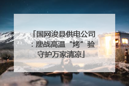 国网浚县供电公司：鏖战高温“烤”验 守护万家清凉