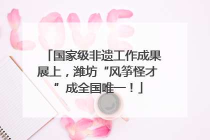 国家级非遗工作成果展上，潍坊“风筝怪才”成全国唯一！