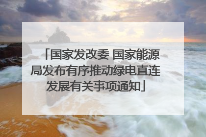 国家发改委 国家能源局发布有序推动绿电直连发展有关事项通知