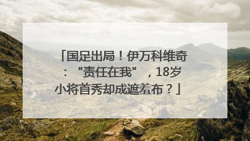 国足出局！伊万科维奇：“责任在我”，18岁小将首秀却成遮羞布？
