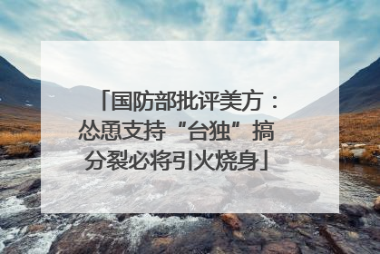 国防部批评美方：怂恿支持“台独”搞分裂必将引火烧身