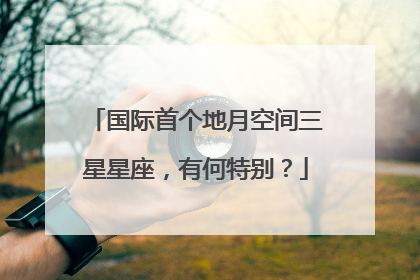 国际首个地月空间三星星座，有何特别？