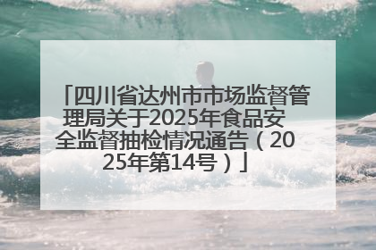 四川省达州市市场监督管理局关于2025年食品安全监督抽检情况通告（2025年第14号）
