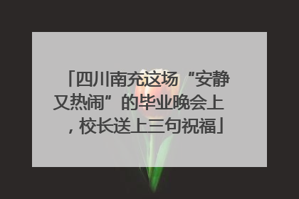 四川南充这场“安静又热闹”的毕业晚会上，校长送上三句祝福