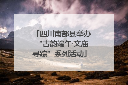 四川南部县举办“古韵端午·文庙寻踪”系列活动