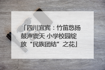 四川宜宾：竹笛悠扬鼓声震天 小学校园绽放“民族团结”之花