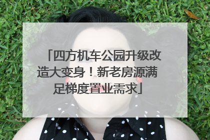 四方机车公园升级改造大变身！新老房源满足梯度置业需求