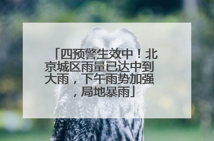 四预警生效中！北京城区雨量已达中到大雨，下午雨势加强，局地暴雨