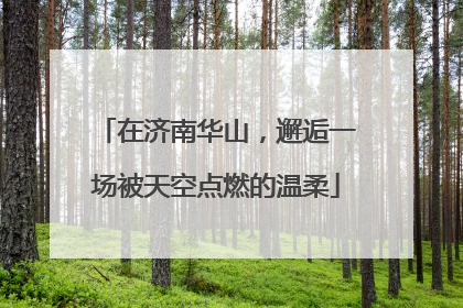 在济南华山，邂逅一场被天空点燃的温柔