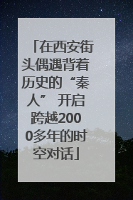 在西安街头偶遇背着历史的“秦人” 开启跨越2000多年的时空对话