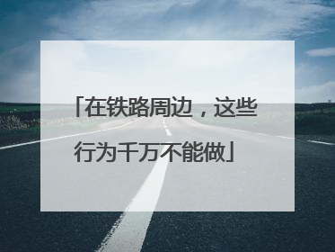 在铁路周边，这些行为千万不能做