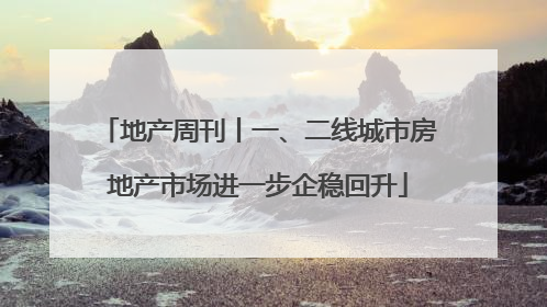 地产周刊丨一、二线城市房地产市场进一步企稳回升
