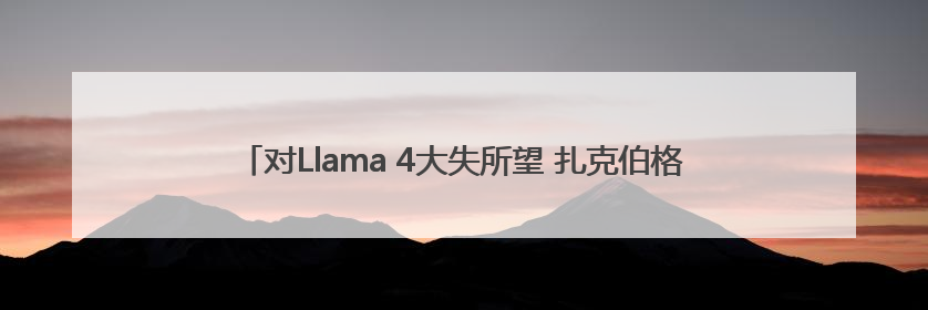 对Llama 4大失所望 扎克伯格被曝亲自下场组建新“超级智能”团队