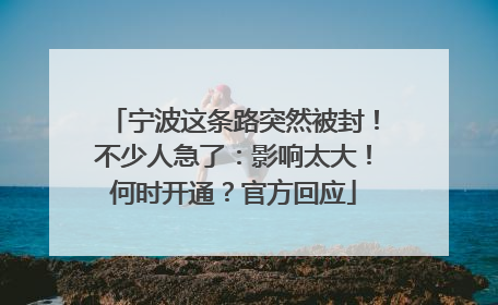 宁波这条路突然被封！不少人急了：影响太大！何时开通？官方回应