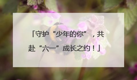 守护“少年的你”，共赴“六一”成长之约！