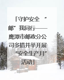 守护安全 “邮”我同行——鹰潭市邮政分公司多措并举开展“安全生产月”活动