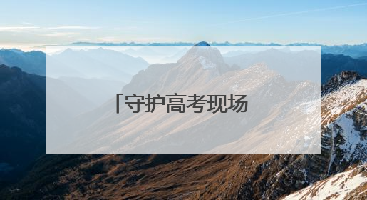 守护高考现场 他们全力以赴
