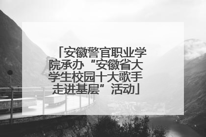 安徽警官职业学院承办“安徽省大学生校园十大歌手走进基层”活动
