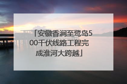 安徽香涧至鹭岛500千伏线路工程完成淮河大跨越