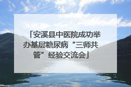 安溪县中医院成功举办基层糖尿病“三师共管”经验交流会