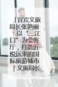 宜宾文旅局长张艳丽：以“三江口”为会客厅，打造近悦远来的国际旅游城市｜文旅局长说