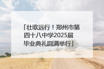 壮歌远行！郑州市第四十八中学2025届毕业典礼圆满举行