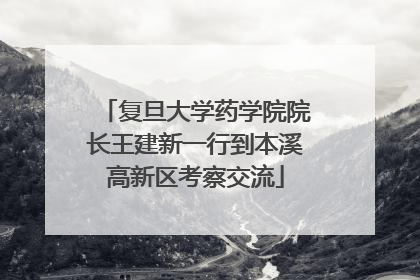 复旦大学药学院院长王建新一行到本溪高新区考察交流