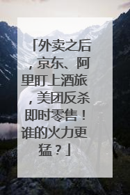 外卖之后，京东、阿里盯上酒旅，美团反杀即时零售！谁的火力更猛？