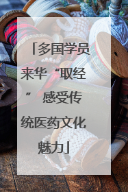 多国学员来华“取经” 感受传统医药文化魅力