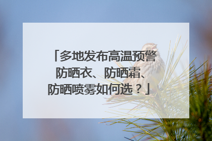 多地发布高温预警 防晒衣、防晒霜、防晒喷雾如何选？