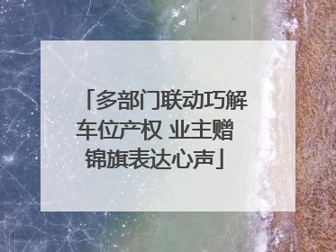 多部门联动巧解车位产权 业主赠锦旗表达心声