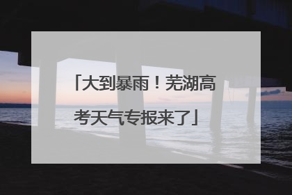 大到暴雨！芜湖高考天气专报来了