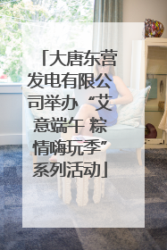 大唐东营发电有限公司举办“艾意端午 粽情嗨玩季”系列活动