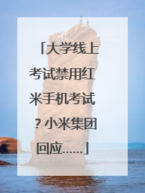 大学线上考试禁用红米手机考试？小米集团回应……