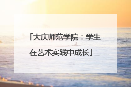 大庆师范学院：学生在艺术实践中成长