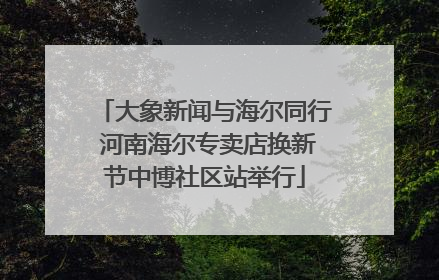 大象新闻与海尔同行 河南海尔专卖店换新节中博社区站举行
