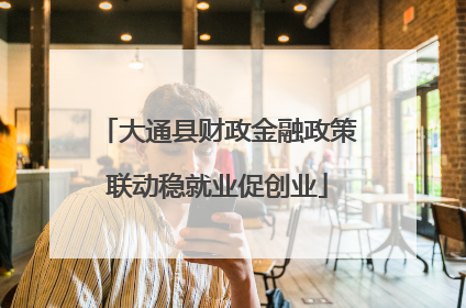 大通县财政金融政策联动稳就业促创业