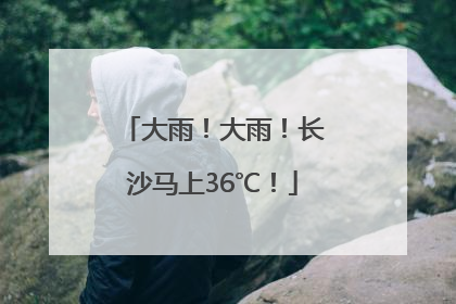 大雨！大雨！长沙马上36℃！