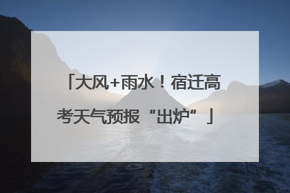 大风+雨水！宿迁高考天气预报“出炉”