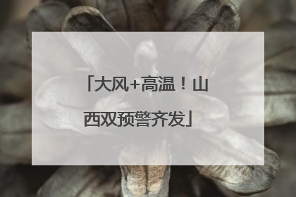 大风+高温！山西双预警齐发