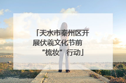 天水市秦州区开展伏羲文化节前 “梳妆”行动