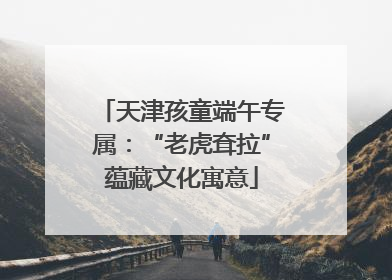 天津孩童端午专属：“老虎耷拉”蕴藏文化寓意