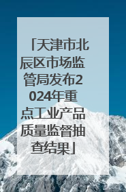 天津市北辰区市场监管局发布2024年重点工业产品质量监督抽查结果