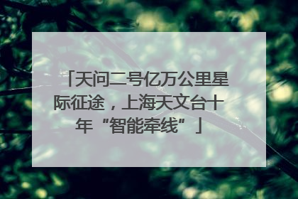 天问二号亿万公里星际征途，上海天文台十年“智能牵线”